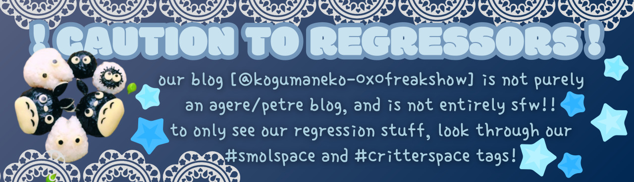a banner with the title 'caution to regressors!' across the top of it. the warning beneath reads: 'our blog [@kogumaneko-0x0freakshow] is not purely an age regression and pet regression blog, and is not entirely safe for work. to only see our regression stuff, look through our #smolspace and #critterspace tags.' on the left is a photo of six rice balls shaped like chu-totoro, chibi-totoro, and susuwatari from the movie my neighbor totoro. a clipart-style white lace border runs across the top and part of the way across the bottom, and there are simplified stars scattered around the banner. the background, words, and stars are all various shades of of blue.